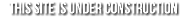 THIS SITE IS UNDER CONSTRUCTION